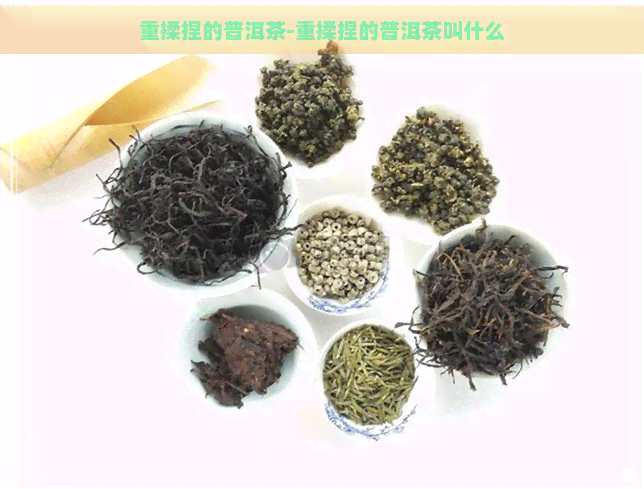 重揉捏的普洱茶-重揉捏的普洱茶叫什么