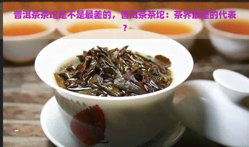 普洱茶茶坨是不是最差的，普洱茶茶坨：茶界最差的代表？