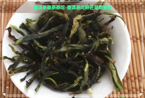 普洱茶散茶茶坨-普洱茶坨好还是散茶好