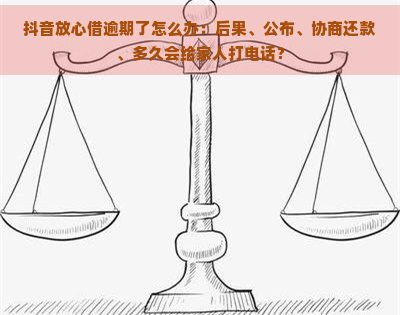 抖音放心借逾期了怎么办：后果、公布、协商还款、多久会给家人打电话？