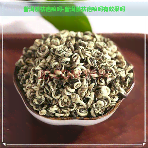 普洱茶祛疤痕吗-普洱茶祛疤痕吗有效果吗