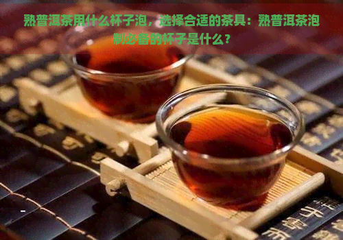 熟普洱茶用什么杯子泡，选择合适的茶具：熟普洱茶泡制必备的杯子是什么？