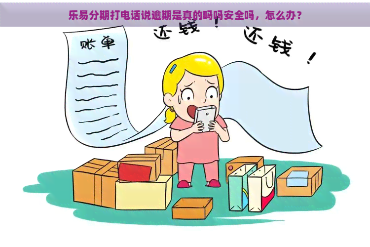 乐易分期打电话说逾期是真的吗吗安全吗，怎么办？