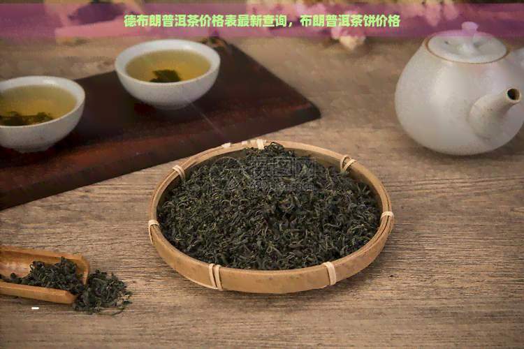 德布朗普洱茶价格表最新查询，布朗普洱茶饼价格