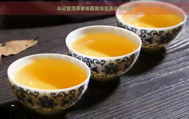 斗记普洱茶老板最新消息及公司待遇