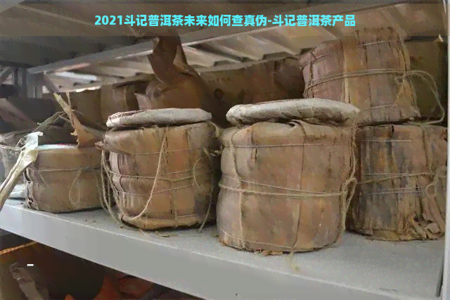 2021斗记普洱茶未来如何查真伪-斗记普洱茶产品