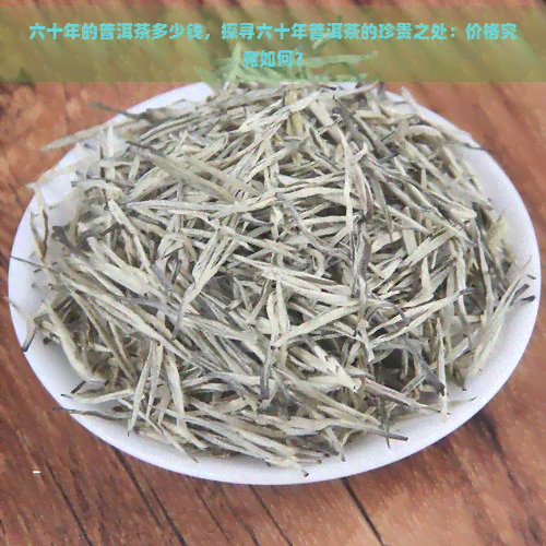 六十年的普洱茶多少钱，探寻六十年普洱茶的珍贵之处：价格究竟如何？