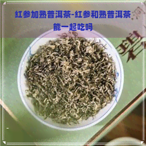 红参加熟普洱茶-红参和熟普洱茶能一起吃吗