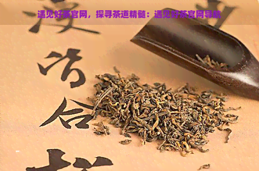 遇见好茶官网，探寻茶道精髓：遇见好茶官网导航