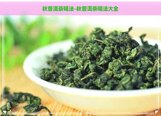 秋普洱茶喝法-秋普洱茶喝法大全