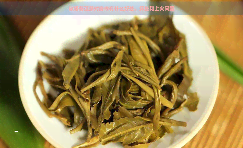 秋喝普洱茶对身体有什么好处，坏处和上火问题