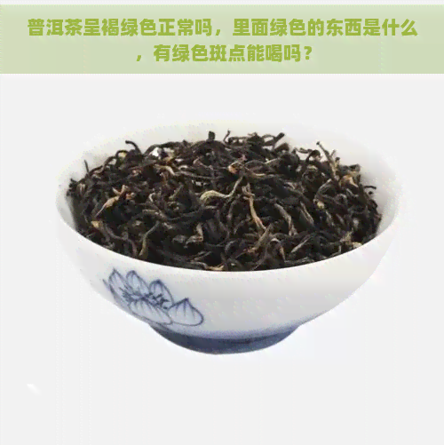 普洱茶呈褐绿色正常吗，里面绿色的东西是什么，有绿色斑点能喝吗？