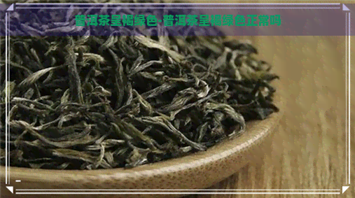 普洱茶呈褐绿色-普洱茶呈褐绿色正常吗