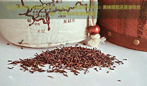 普洱茶和核桃吃起来会有什么反应，普洱茶与核桃：美味搭配还是潜在危险？调查揭秘其潜在反应！