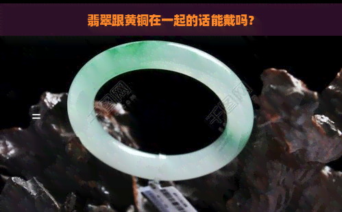 翡翠跟黄铜在一起的话能戴吗？