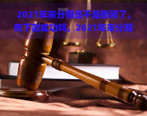 2021年来分期是不是倒闭了，有下款成功吗，2021年来分期不能借款，2020来分期已倒闭，2021年来分期上吗？