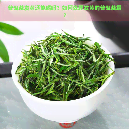 普洱茶发黄还能喝吗？如何处理发黄的普洱茶霜？