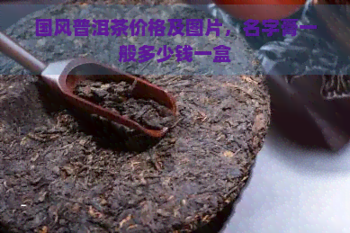 国风普洱茶价格及图片，名字膏一般多少钱一盒