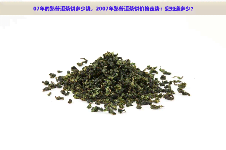 07年的熟普洱茶饼多少钱，2007年熟普洱茶饼价格走势：您知道多少？