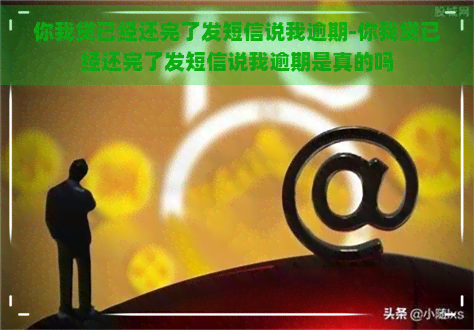 你我贷已经还完了发短信说我逾期-你我贷已经还完了发短信说我逾期是真的吗