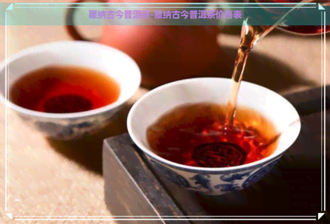 藏纳古今普洱茶-藏纳古今普洱茶价格表