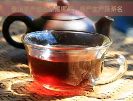 普洱茶产地名茶是哪里，特产生产及茶名