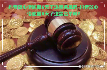 抖音放心借逾期6天了进黑名单吗-抖音放心借逾期6天了进黑名单吗?