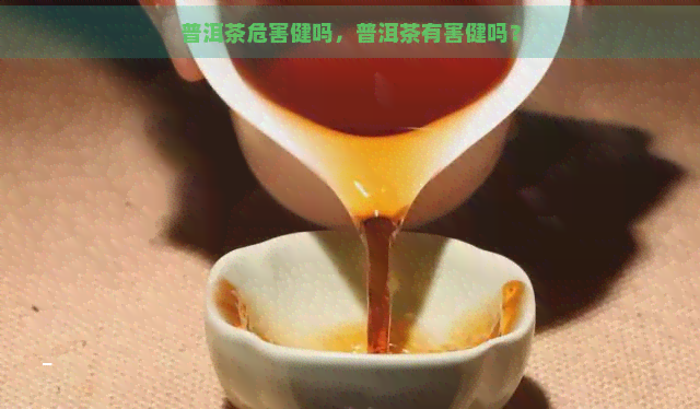 普洱茶危害健吗，普洱茶有害健吗？