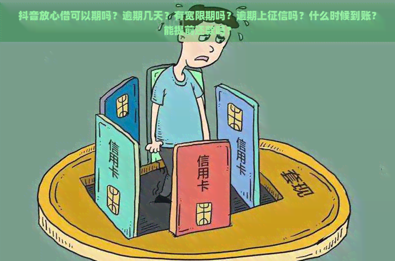 抖音放心借可以期吗？逾期几天？有宽限期吗？逾期上吗？什么时候到账？能提前还款吗？