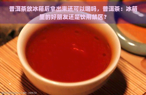 普洱茶放冰箱后拿出来还可以喝吗，普洱茶：冰箱里的好朋友还是饮用禁区？