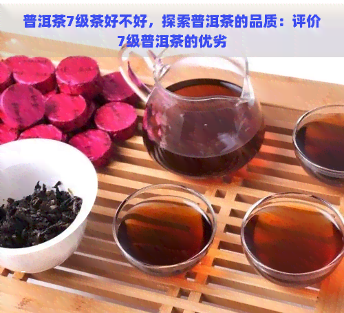 普洱茶7级茶好不好，探索普洱茶的品质：评价7级普洱茶的优劣