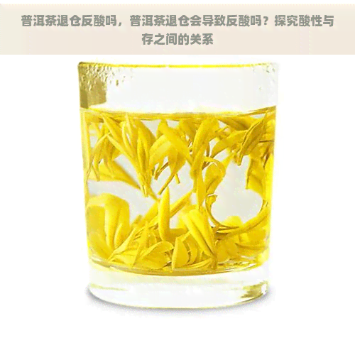 普洱茶退仓反酸吗，普洱茶退仓会导致反酸吗？探究酸性与存之间的关系