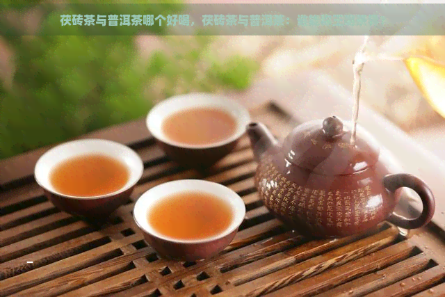 茯砖茶与普洱茶哪个好喝，茯砖茶与普洱茶：谁能称王喝茶界？