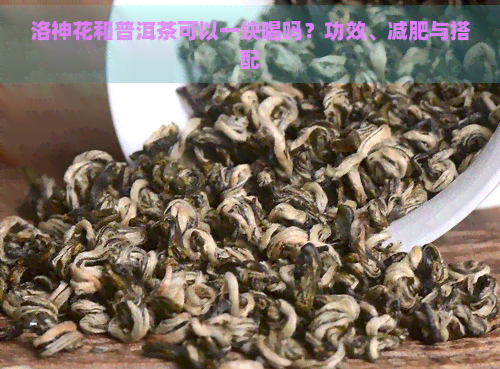 洛神花和普洱茶可以一块喝吗？功效、减肥与搭配