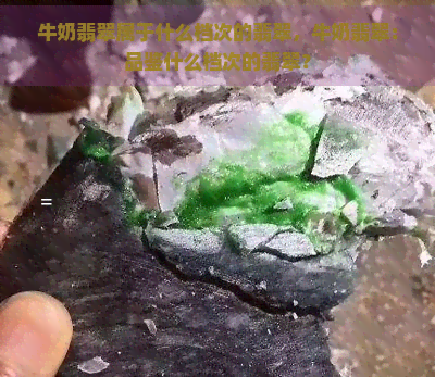 牛奶翡翠属于什么档次的翡翠，牛奶翡翠：品鉴什么档次的翡翠？