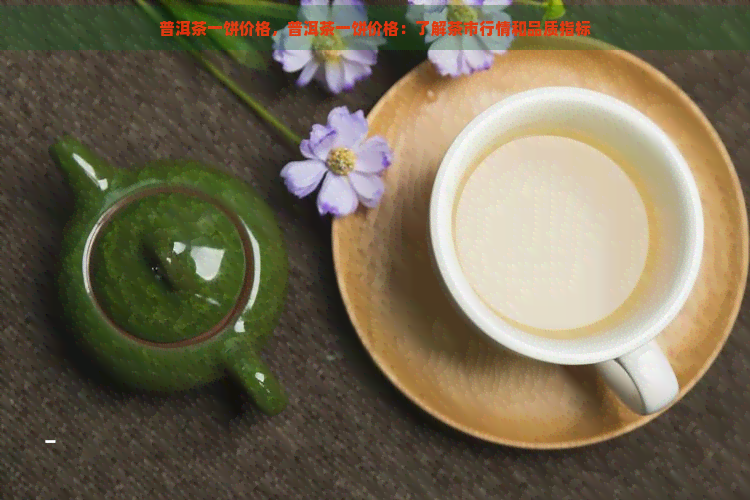 普洱茶一饼价格，普洱茶一饼价格：了解茶市行情和品质指标