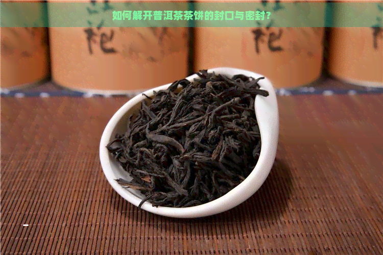 如何解开普洱茶茶饼的封口与密封？