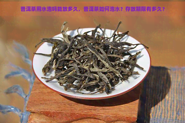 普洱茶用水泡吗能放多久，普洱茶如何泡水？存放期限有多久？