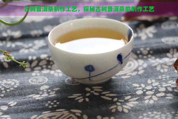 古树普洱茶制作工艺，探秘古树普洱茶的制作工艺