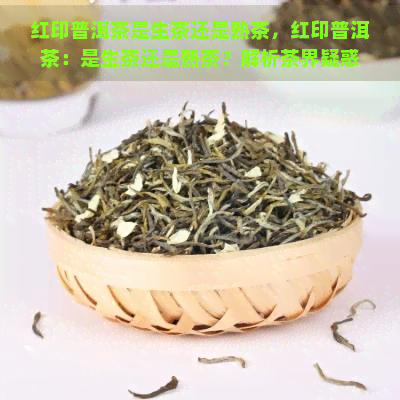 红印普洱茶是生茶还是熟茶，红印普洱茶：是生茶还是熟茶？解析茶界疑惑