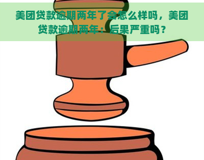 美团贷款逾期两年了会怎么样吗，美团贷款逾期两年：后果严重吗？