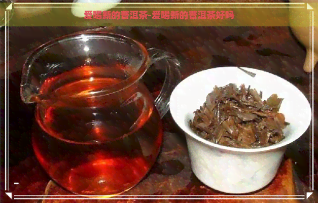 爱喝新的普洱茶-爱喝新的普洱茶好吗