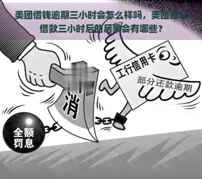 美团借钱逾期三小时会怎么样吗，美团逾期借款三小时后的后果会有哪些？