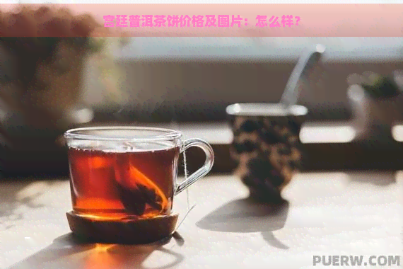 宫廷普洱茶饼价格及图片：怎么样？