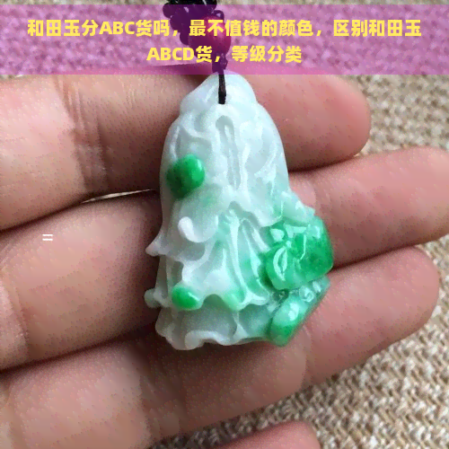 和田玉分ABC货吗，最不值钱的颜色，区别和田玉ABCD货，等级分类