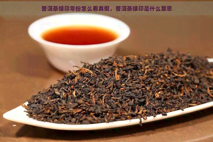 普洱茶绿印年份怎么看真假，普洱茶绿印是什么意思