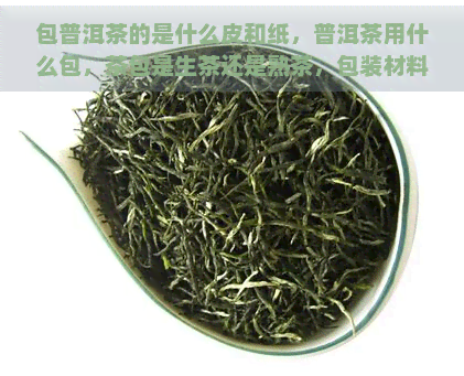 包普洱茶的是什么皮和纸，普洱茶用什么包，茶包是生茶还是熟茶，包装材料是什么