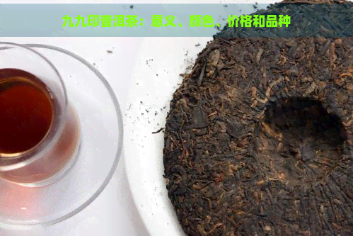 九九印普洱茶：意义、颜色、价格和品种