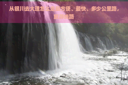 从银川去大理怎么走最方便、最快、多少公里路，旅游线路