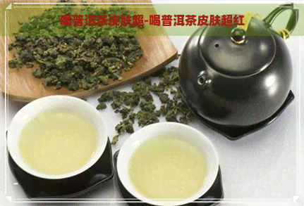 喝普洱茶皮肤超-喝普洱茶皮肤超红